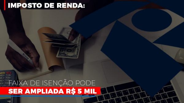 Imposto De Renda Faixa De Isencao Pode Ser Ampliada R 5 Mil (1) - Abrir Empresa Simples